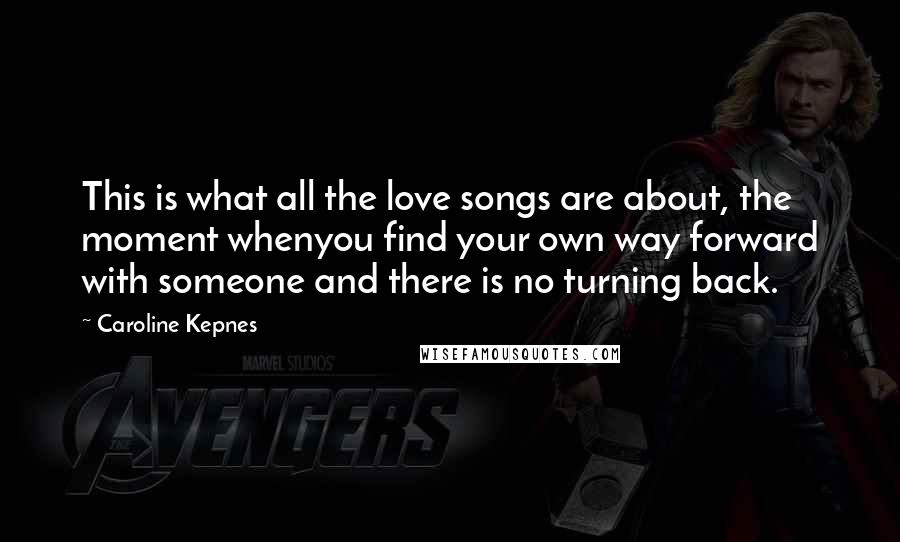 Caroline Kepnes Quotes: This is what all the love songs are about, the moment whenyou find your own way forward with someone and there is no turning back.