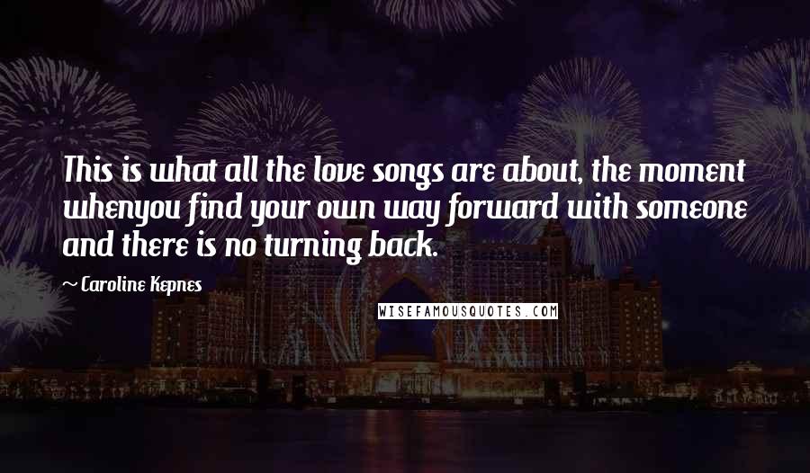 Caroline Kepnes Quotes: This is what all the love songs are about, the moment whenyou find your own way forward with someone and there is no turning back.