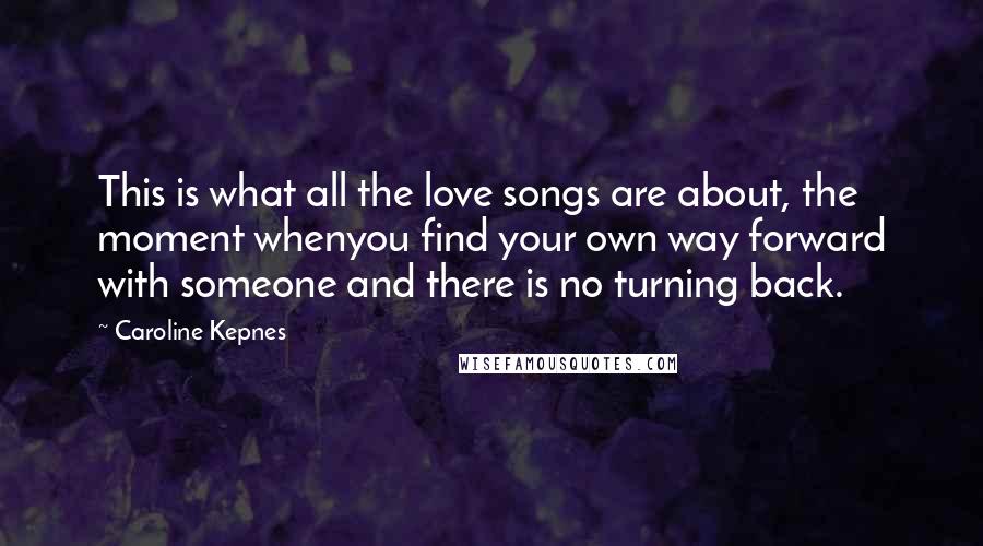 Caroline Kepnes Quotes: This is what all the love songs are about, the moment whenyou find your own way forward with someone and there is no turning back.