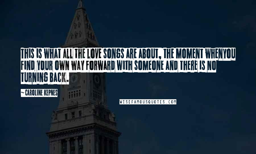 Caroline Kepnes Quotes: This is what all the love songs are about, the moment whenyou find your own way forward with someone and there is no turning back.