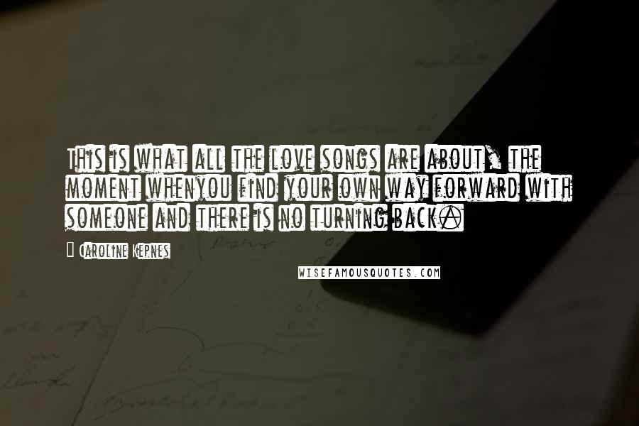 Caroline Kepnes Quotes: This is what all the love songs are about, the moment whenyou find your own way forward with someone and there is no turning back.