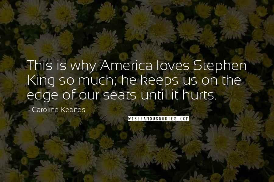 Caroline Kepnes Quotes: This is why America loves Stephen King so much; he keeps us on the edge of our seats until it hurts.