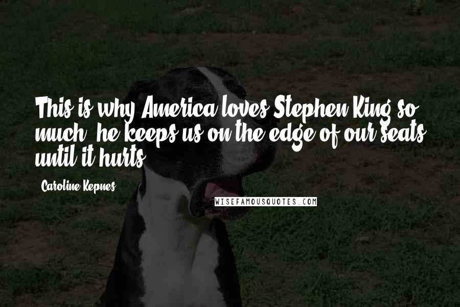 Caroline Kepnes Quotes: This is why America loves Stephen King so much; he keeps us on the edge of our seats until it hurts.
