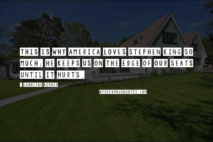 Caroline Kepnes Quotes: This is why America loves Stephen King so much; he keeps us on the edge of our seats until it hurts.