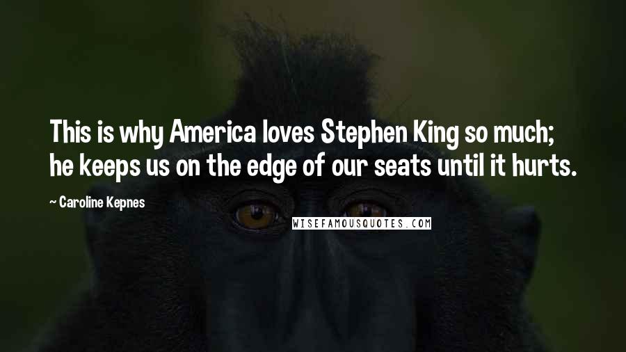 Caroline Kepnes Quotes: This is why America loves Stephen King so much; he keeps us on the edge of our seats until it hurts.