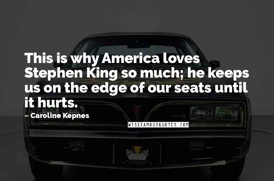 Caroline Kepnes Quotes: This is why America loves Stephen King so much; he keeps us on the edge of our seats until it hurts.