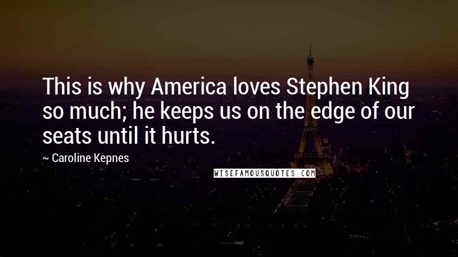 Caroline Kepnes Quotes: This is why America loves Stephen King so much; he keeps us on the edge of our seats until it hurts.