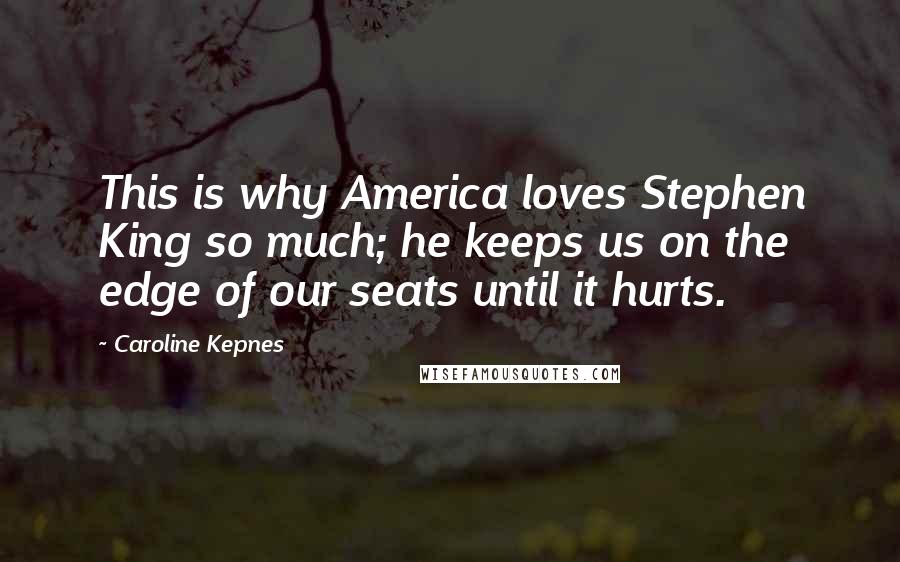 Caroline Kepnes Quotes: This is why America loves Stephen King so much; he keeps us on the edge of our seats until it hurts.