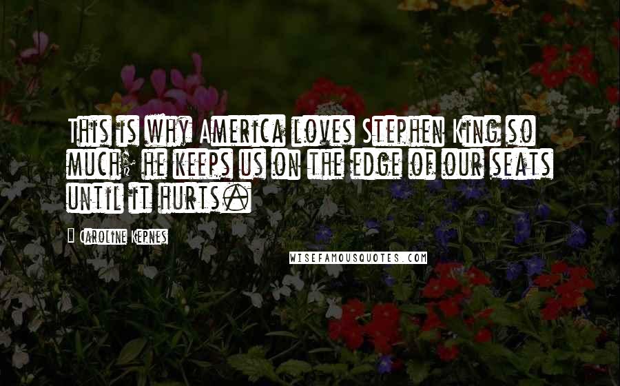 Caroline Kepnes Quotes: This is why America loves Stephen King so much; he keeps us on the edge of our seats until it hurts.