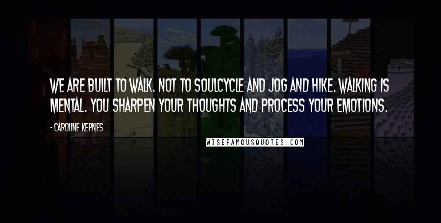 Caroline Kepnes Quotes: We are built to walk. Not to SoulCycle and jog and hike. Walking is mental. You sharpen your thoughts and process your emotions.