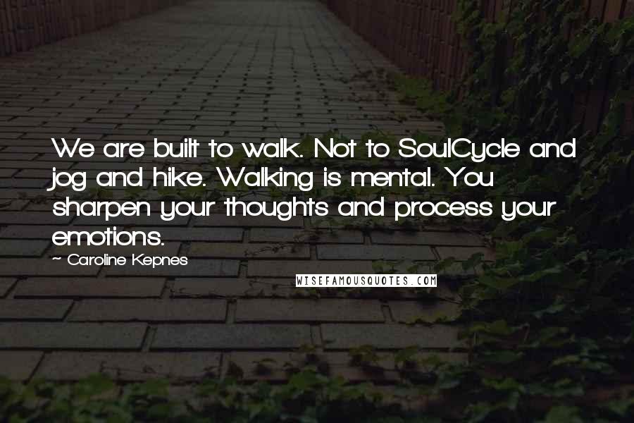 Caroline Kepnes Quotes: We are built to walk. Not to SoulCycle and jog and hike. Walking is mental. You sharpen your thoughts and process your emotions.