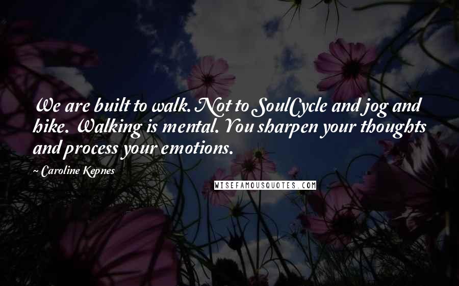 Caroline Kepnes Quotes: We are built to walk. Not to SoulCycle and jog and hike. Walking is mental. You sharpen your thoughts and process your emotions.