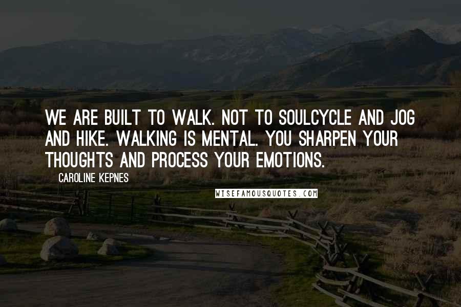 Caroline Kepnes Quotes: We are built to walk. Not to SoulCycle and jog and hike. Walking is mental. You sharpen your thoughts and process your emotions.