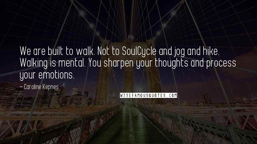 Caroline Kepnes Quotes: We are built to walk. Not to SoulCycle and jog and hike. Walking is mental. You sharpen your thoughts and process your emotions.