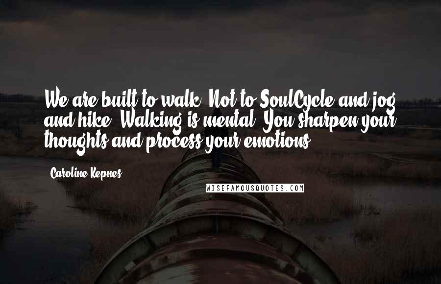 Caroline Kepnes Quotes: We are built to walk. Not to SoulCycle and jog and hike. Walking is mental. You sharpen your thoughts and process your emotions.