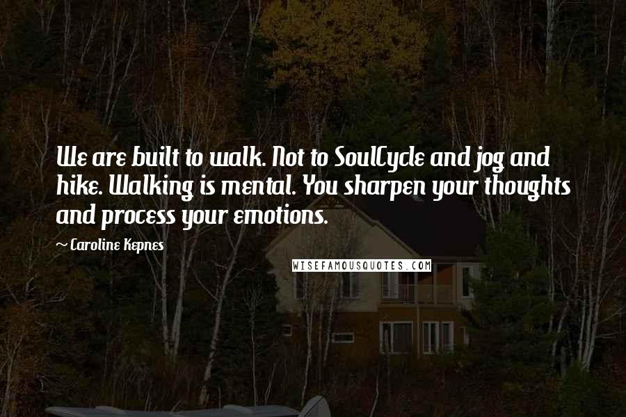 Caroline Kepnes Quotes: We are built to walk. Not to SoulCycle and jog and hike. Walking is mental. You sharpen your thoughts and process your emotions.