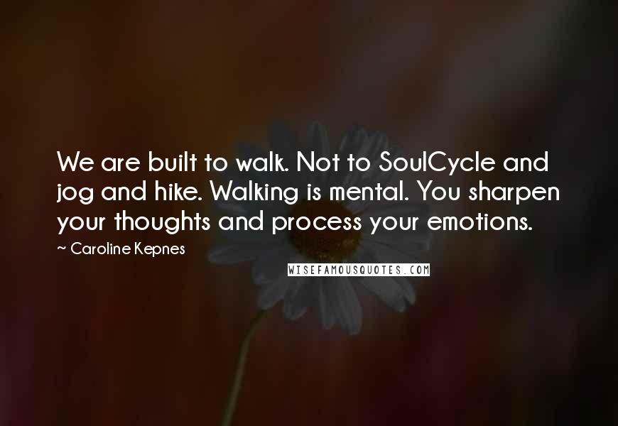 Caroline Kepnes Quotes: We are built to walk. Not to SoulCycle and jog and hike. Walking is mental. You sharpen your thoughts and process your emotions.