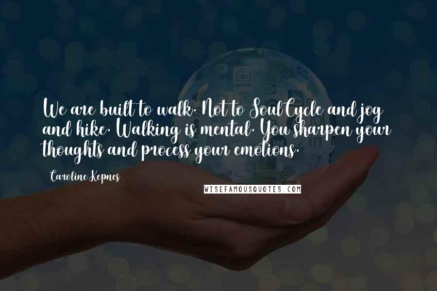 Caroline Kepnes Quotes: We are built to walk. Not to SoulCycle and jog and hike. Walking is mental. You sharpen your thoughts and process your emotions.