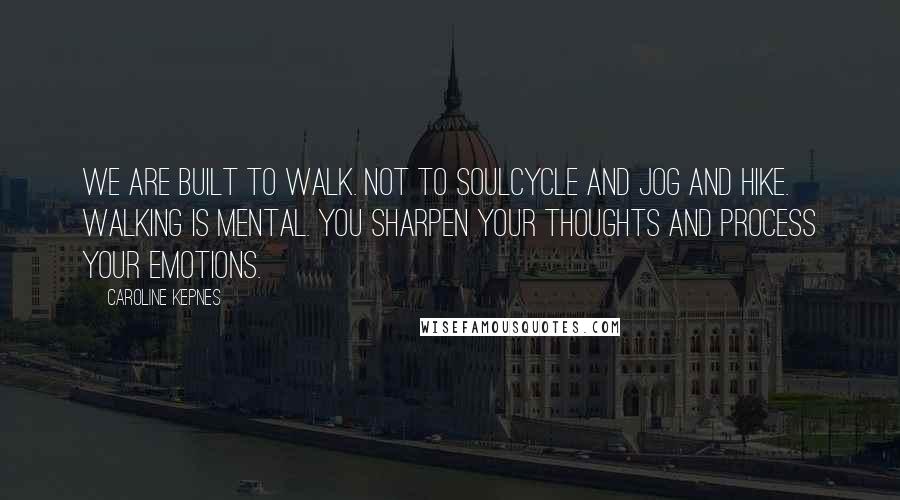 Caroline Kepnes Quotes: We are built to walk. Not to SoulCycle and jog and hike. Walking is mental. You sharpen your thoughts and process your emotions.