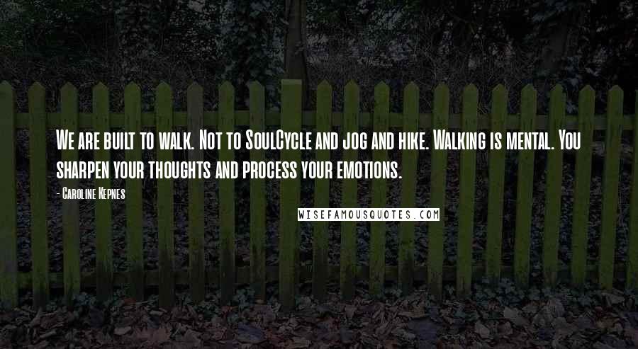 Caroline Kepnes Quotes: We are built to walk. Not to SoulCycle and jog and hike. Walking is mental. You sharpen your thoughts and process your emotions.