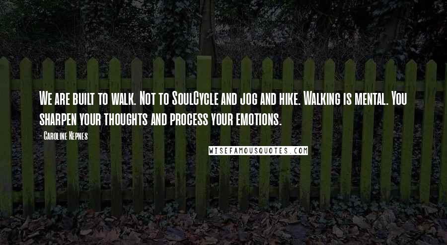 Caroline Kepnes Quotes: We are built to walk. Not to SoulCycle and jog and hike. Walking is mental. You sharpen your thoughts and process your emotions.