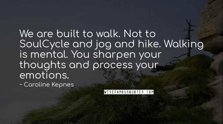 Caroline Kepnes Quotes: We are built to walk. Not to SoulCycle and jog and hike. Walking is mental. You sharpen your thoughts and process your emotions.