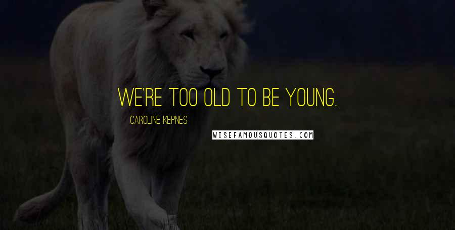 Caroline Kepnes Quotes: we're too old to be young.