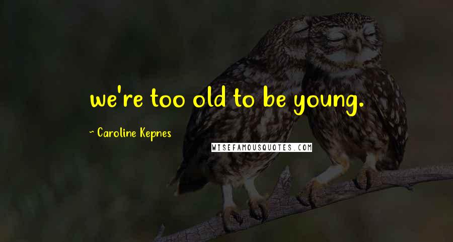 Caroline Kepnes Quotes: we're too old to be young.