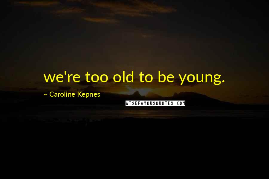 Caroline Kepnes Quotes: we're too old to be young.