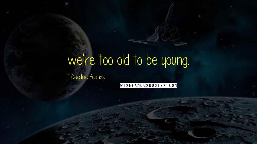 Caroline Kepnes Quotes: we're too old to be young.