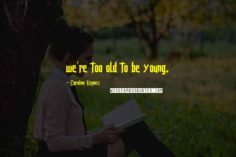 Caroline Kepnes Quotes: we're too old to be young.