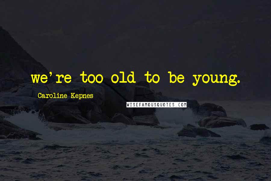 Caroline Kepnes Quotes: we're too old to be young.