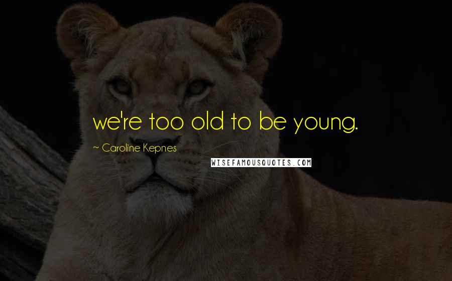 Caroline Kepnes Quotes: we're too old to be young.