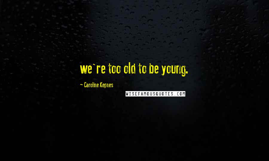 Caroline Kepnes Quotes: we're too old to be young.