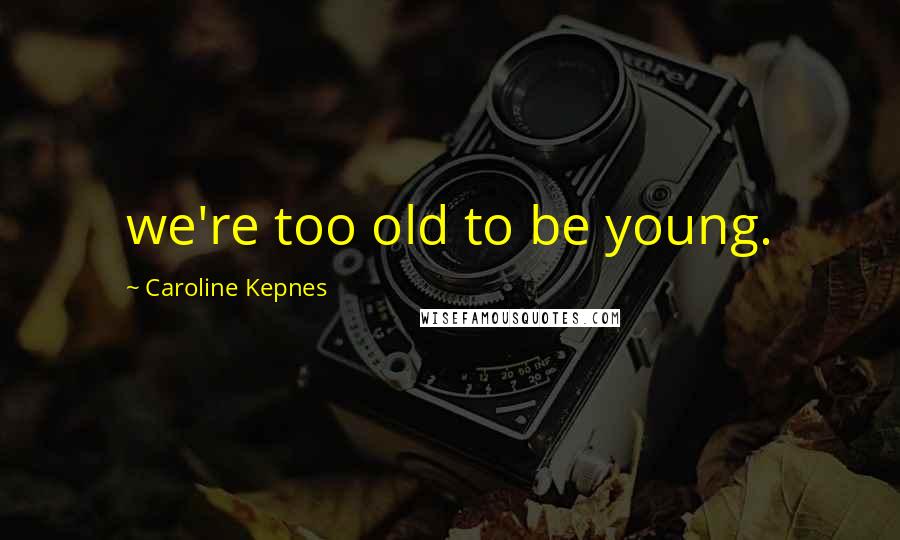 Caroline Kepnes Quotes: we're too old to be young.