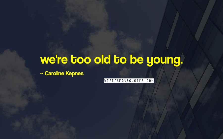 Caroline Kepnes Quotes: we're too old to be young.