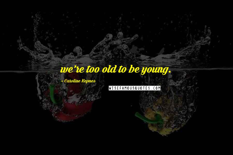 Caroline Kepnes Quotes: we're too old to be young.