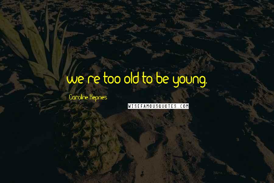 Caroline Kepnes Quotes: we're too old to be young.