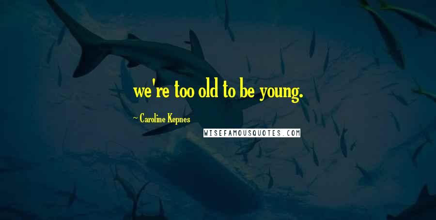 Caroline Kepnes Quotes: we're too old to be young.