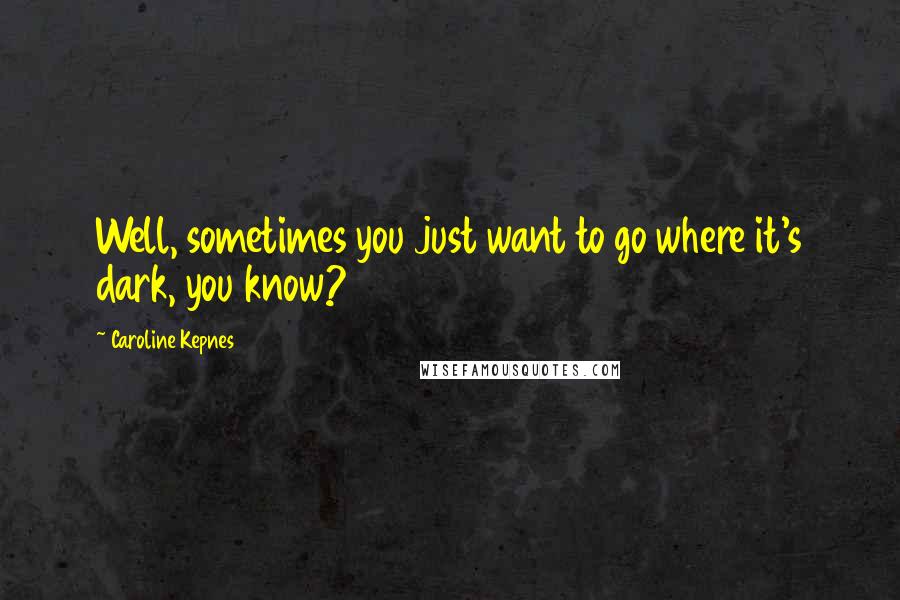 Caroline Kepnes Quotes: Well, sometimes you just want to go where it's dark, you know?