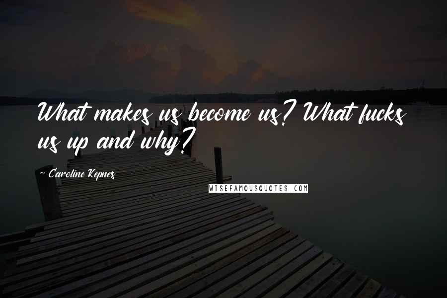 Caroline Kepnes Quotes: What makes us become us? What fucks us up and why?