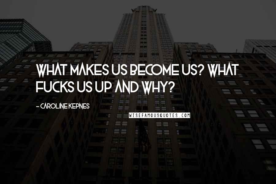 Caroline Kepnes Quotes: What makes us become us? What fucks us up and why?