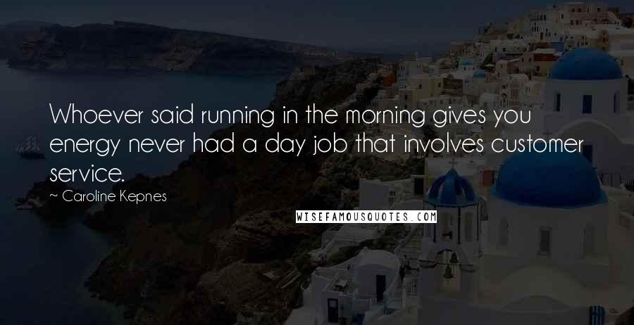Caroline Kepnes Quotes: Whoever said running in the morning gives you energy never had a day job that involves customer service.