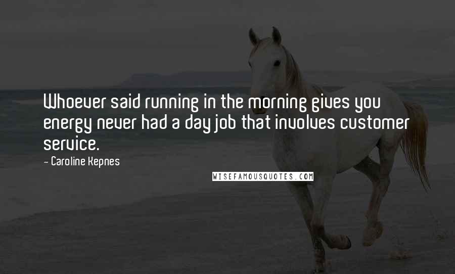 Caroline Kepnes Quotes: Whoever said running in the morning gives you energy never had a day job that involves customer service.