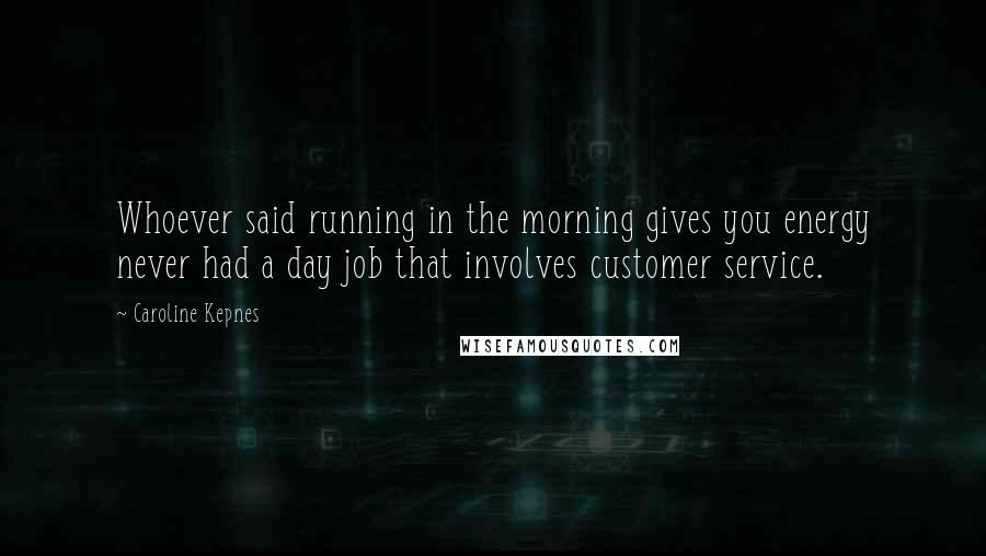 Caroline Kepnes Quotes: Whoever said running in the morning gives you energy never had a day job that involves customer service.
