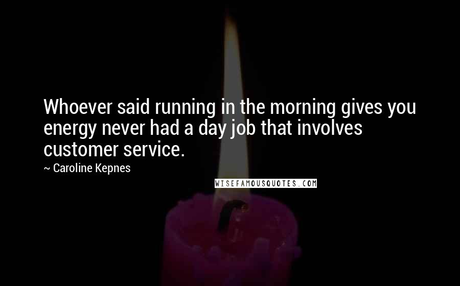 Caroline Kepnes Quotes: Whoever said running in the morning gives you energy never had a day job that involves customer service.