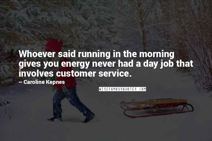 Caroline Kepnes Quotes: Whoever said running in the morning gives you energy never had a day job that involves customer service.