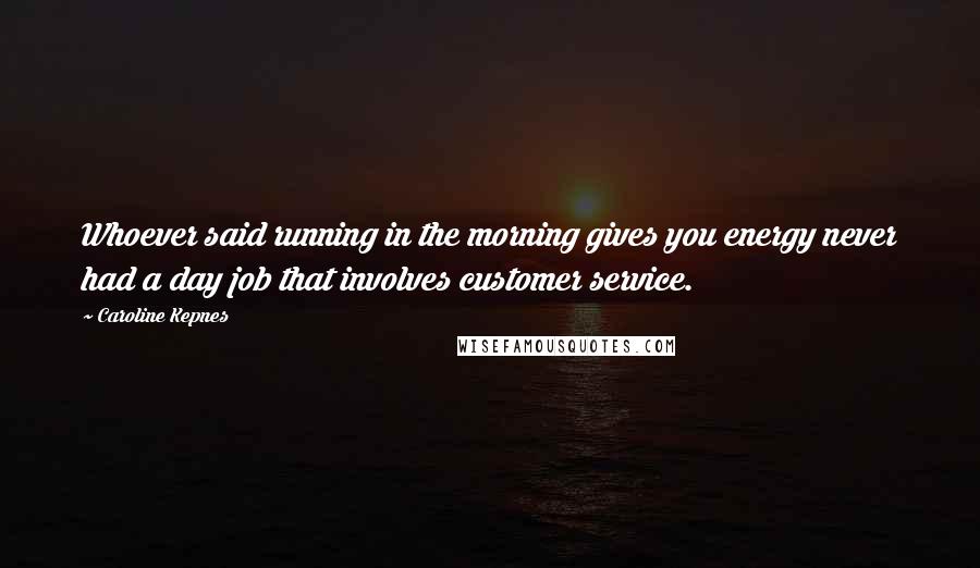 Caroline Kepnes Quotes: Whoever said running in the morning gives you energy never had a day job that involves customer service.
