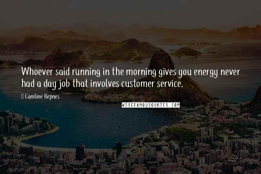 Caroline Kepnes Quotes: Whoever said running in the morning gives you energy never had a day job that involves customer service.