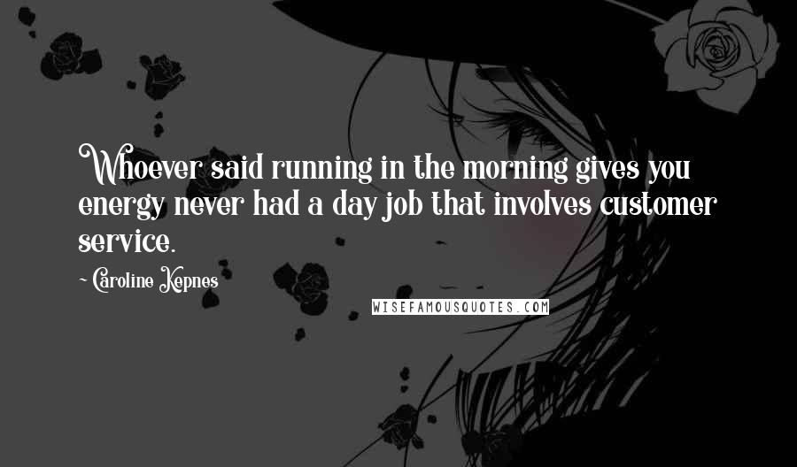 Caroline Kepnes Quotes: Whoever said running in the morning gives you energy never had a day job that involves customer service.